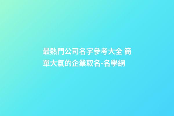 最熱門公司名字參考大全 簡單大氣的企業取名-名學網-第1張-公司起名-玄機派